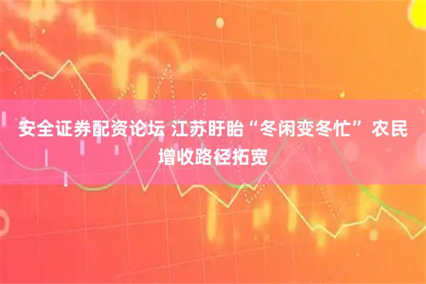 安全证券配资论坛 江苏盱眙“冬闲变冬忙” 农民增收路径拓宽