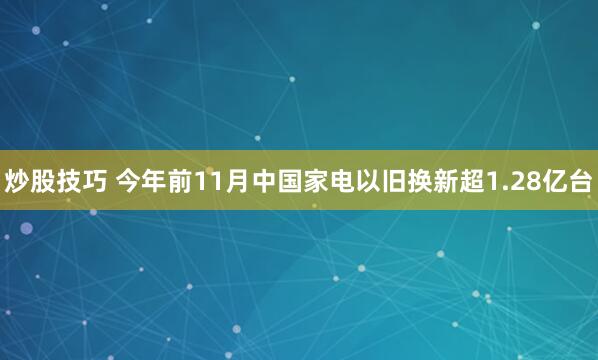 炒股技巧 今年前11月中国家电以旧换新超1.28亿台