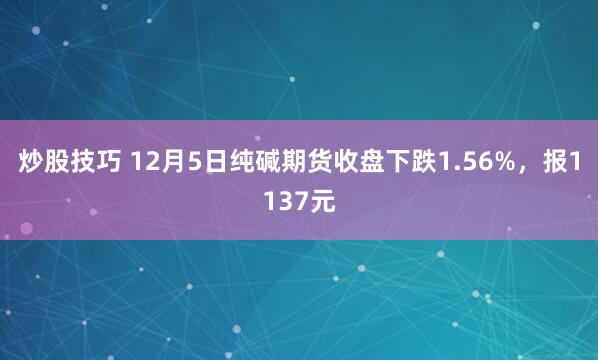 炒股技巧 12月5日纯碱期货收盘下跌1.56%，报1137元