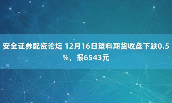 安全证券配资论坛 12月16日塑料期货收盘下跌0.5%，报6543元