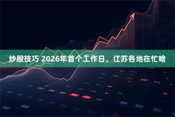 炒股技巧 2026年首个工作日，江苏各地在忙啥