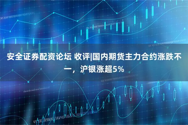 安全证券配资论坛 收评|国内期货主力合约涨跌不一，沪银涨超5%