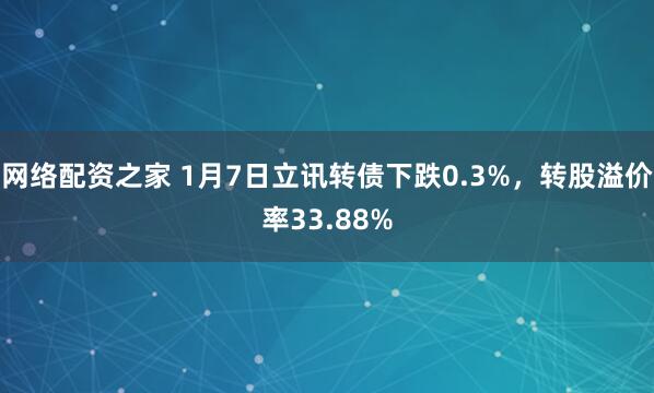 网络配资之家 1月7日立讯转债下跌0.3%，转股溢价率33.88%