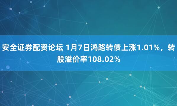 安全证券配资论坛 1月7日鸿路转债上涨1.01%，转股溢价率108.02%