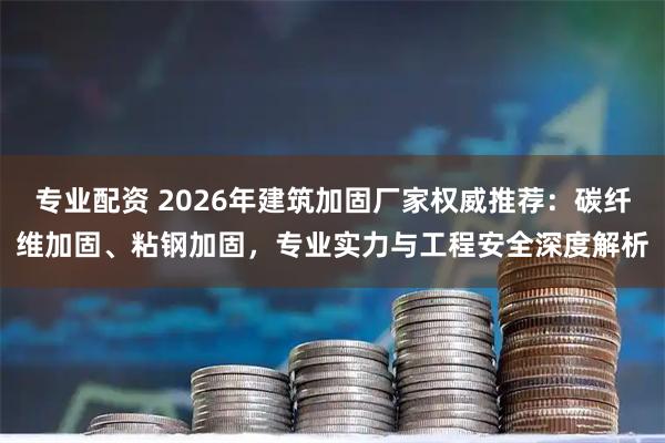 专业配资 2026年建筑加固厂家权威推荐：碳纤维加固、粘钢加固，专业实力与工程安全深度解析