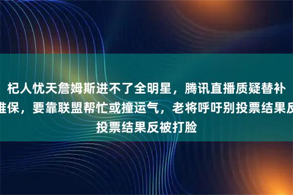 杞人忧天詹姆斯进不了全明星，腾讯直播质疑替补名额都难保，要靠联盟帮忙或撞运气，老将呼吁别投票结果反被打脸
