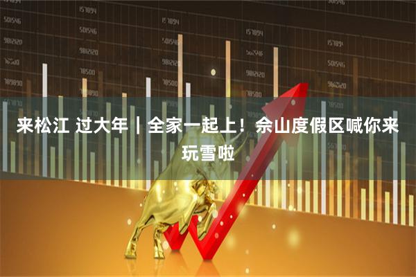 来松江 过大年｜全家一起上！佘山度假区喊你来玩雪啦